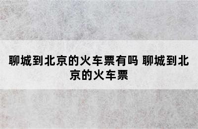 聊城到北京的火车票有吗 聊城到北京的火车票